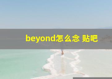 beyond怎么念 贴吧